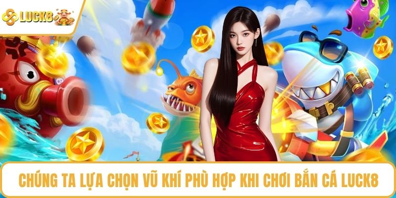 Chúng ta lựa chọn vũ khí phù hợp khi chơi bắn cá LUCK8