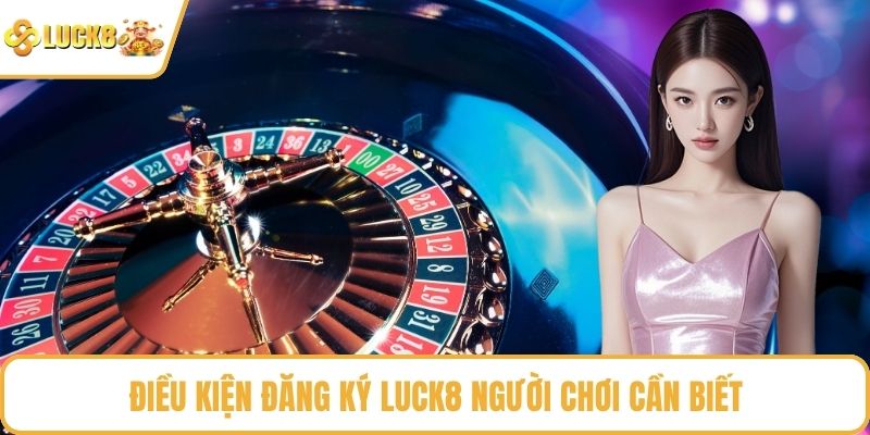 Điều kiện đăng ký LUCK8 người chơi cần biết