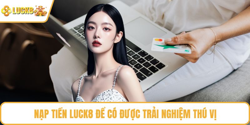 Nạp tiền LUCK8 để có được trải nghiệm thú vị